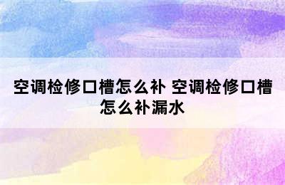 空调检修口槽怎么补 空调检修口槽怎么补漏水